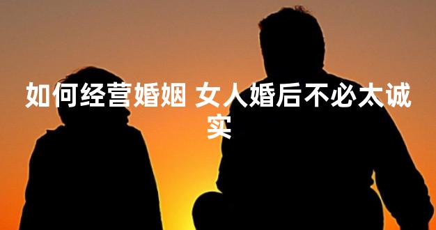 如何经营婚姻 女人婚后不必太诚实